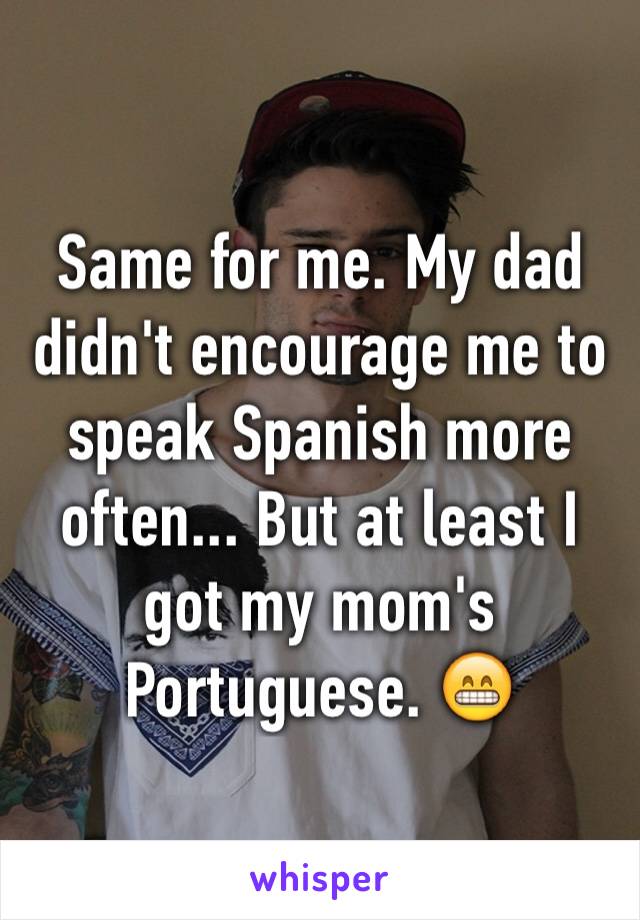 Same for me. My dad didn't encourage me to speak Spanish more often... But at least I got my mom's Portuguese. 😁