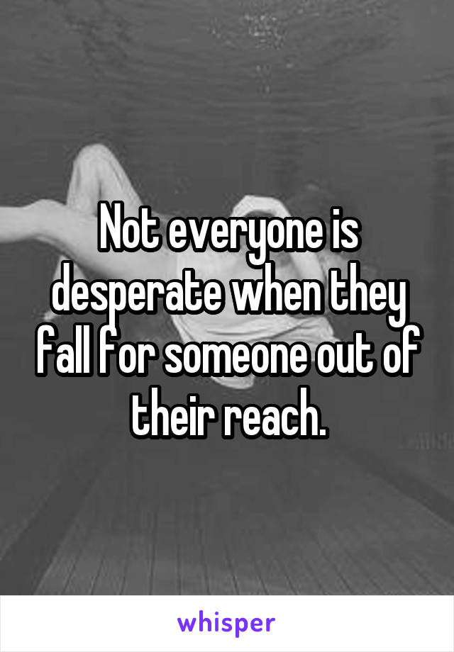 Not everyone is desperate when they fall for someone out of their reach.