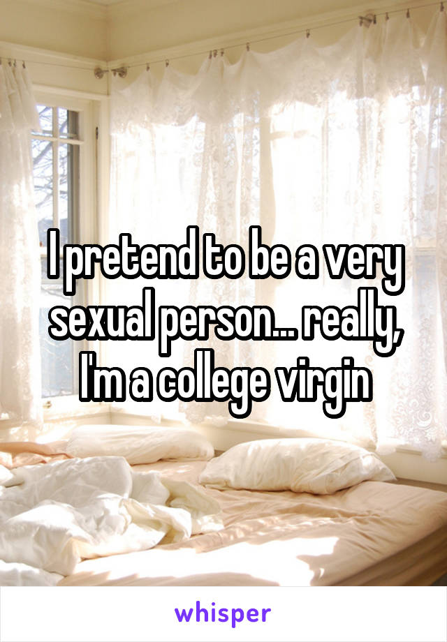 I pretend to be a very sexual person... really, I'm a college virgin