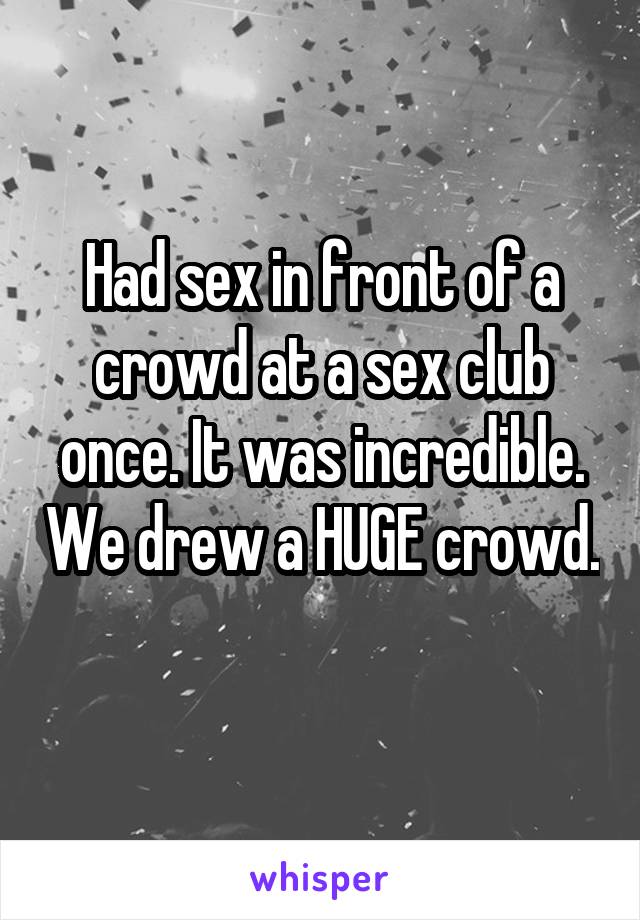 Had sex in front of a crowd at a sex club once. It was incredible. We drew a HUGE crowd. 