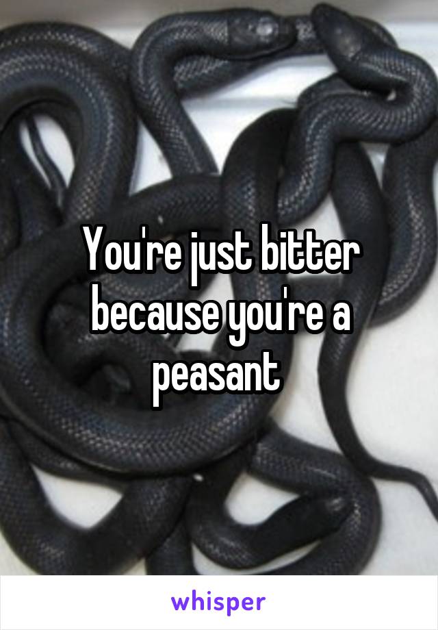 You're just bitter because you're a peasant 