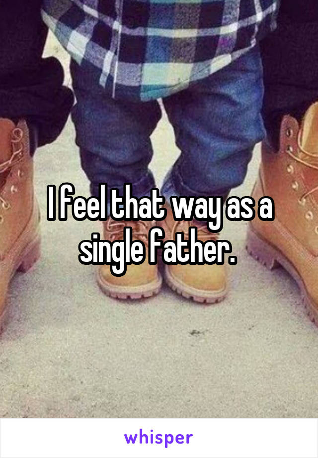 I feel that way as a single father. 