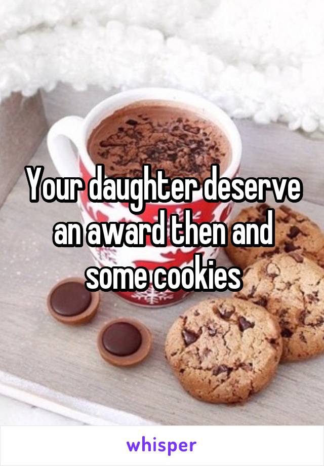 Your daughter deserve an award then and some cookies