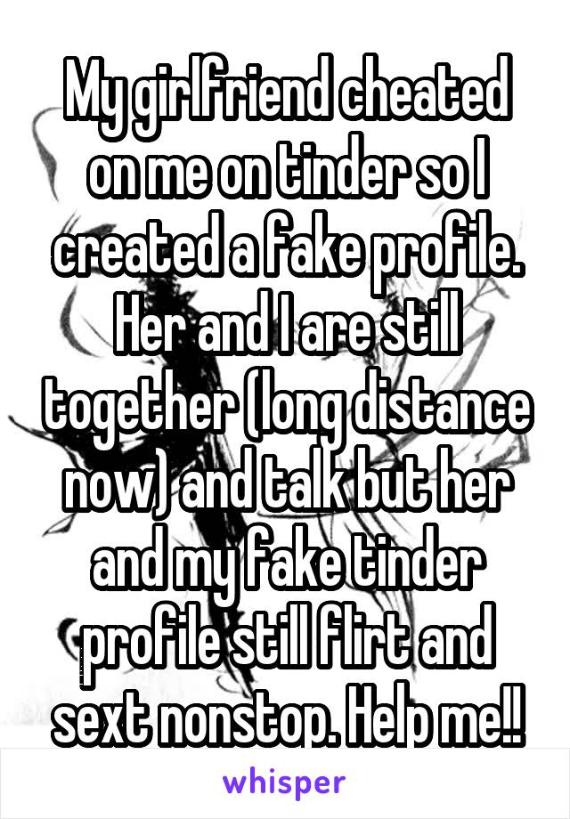 My girlfriend cheated on me on tinder so I created a fake profile. Her and I are still together (long distance now) and talk but her and my fake tinder profile still flirt and sext nonstop. Help me!!