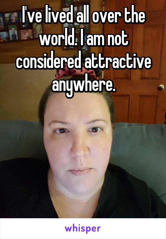 I've lived all over the world. I am not considered attractive anywhere.





