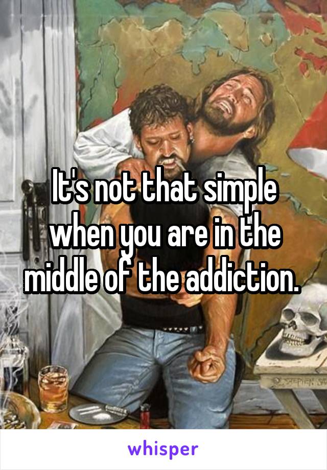 It's not that simple when you are in the middle of the addiction. 