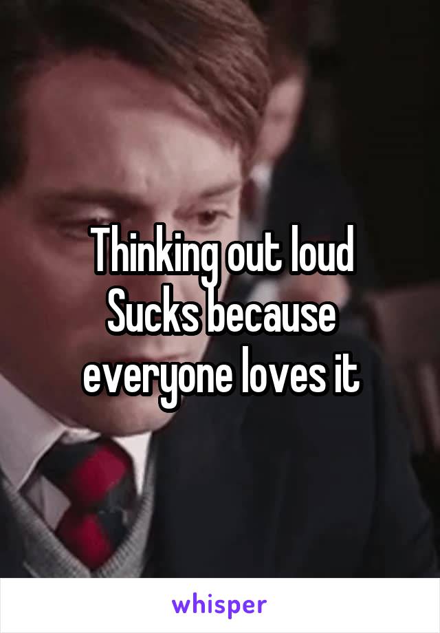 Thinking out loud
Sucks because everyone loves it