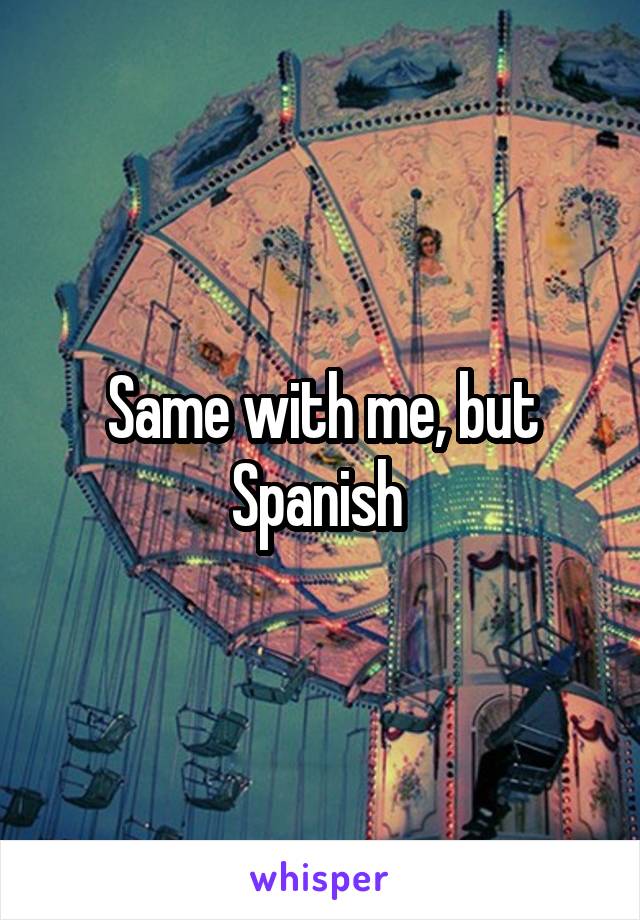 Same with me, but Spanish 