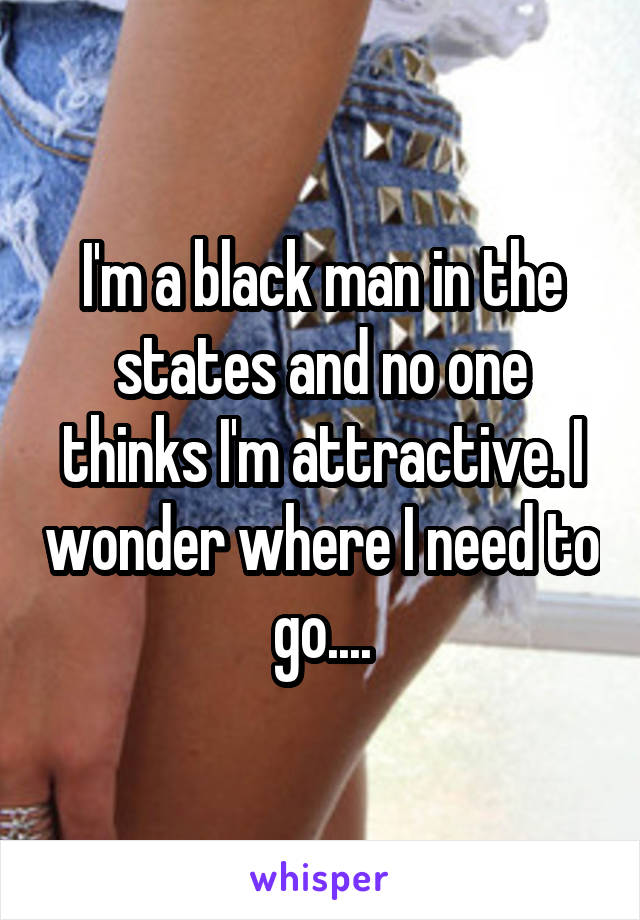 I'm a black man in the states and no one thinks I'm attractive. I wonder where I need to go....