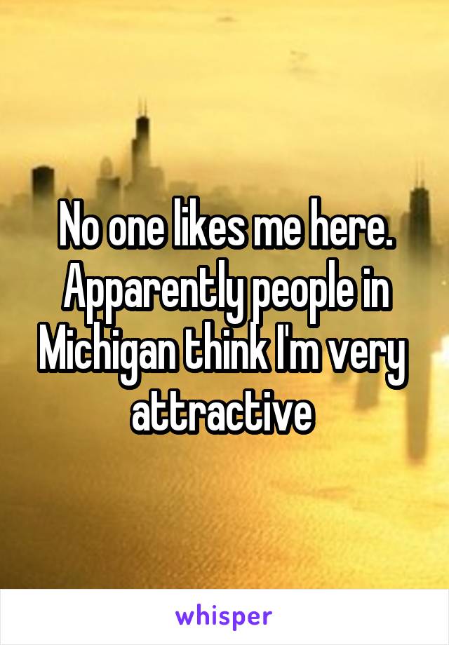 No one likes me here. Apparently people in Michigan think I'm very  attractive 