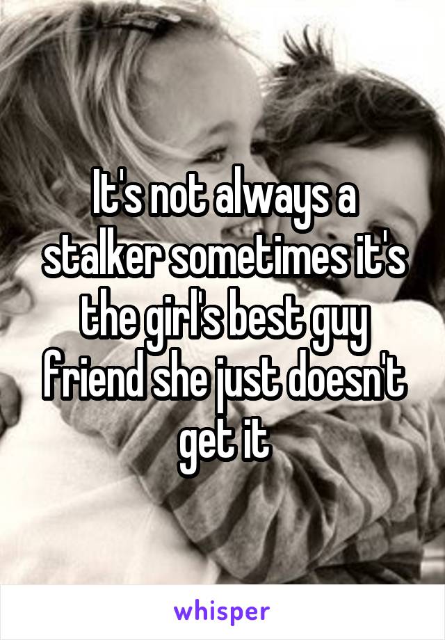 It's not always a stalker sometimes it's the girl's best guy friend she just doesn't get it