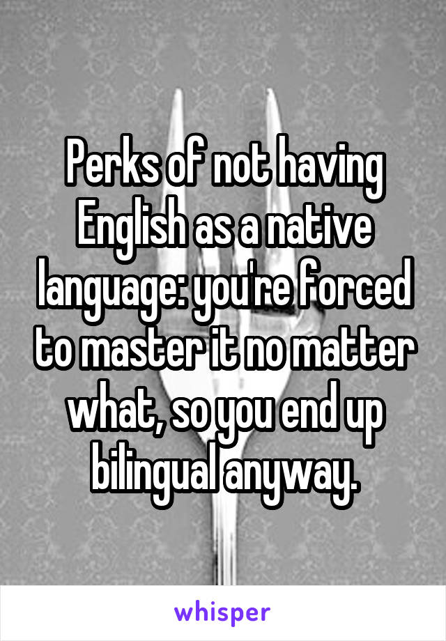 Perks of not having English as a native language: you're forced to master it no matter what, so you end up bilingual anyway.