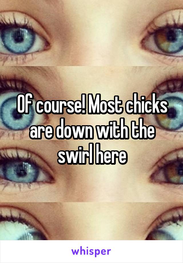 Of course! Most chicks are down with the swirl here