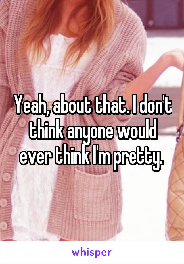 Yeah, about that. I don't think anyone would ever think I'm pretty. 