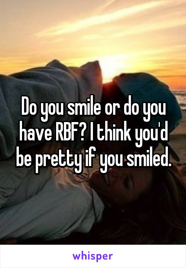 Do you smile or do you have RBF? I think you'd be pretty if you smiled.