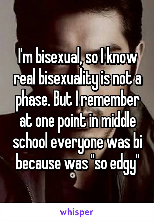 I'm bisexual, so I know real bisexuality is not a phase. But I remember at one point in middle school everyone was bi because was "so edgy"