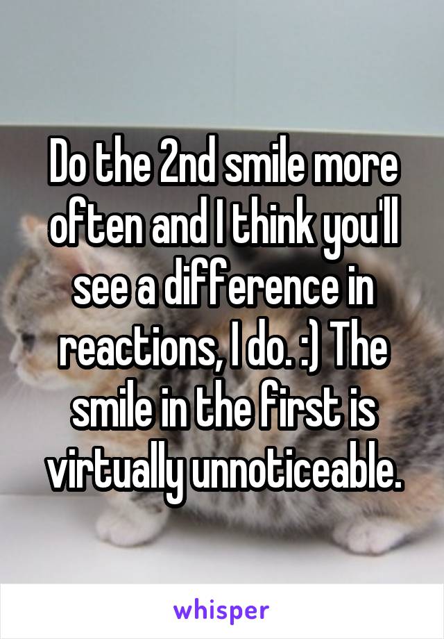 Do the 2nd smile more often and I think you'll see a difference in reactions, I do. :) The smile in the first is virtually unnoticeable.