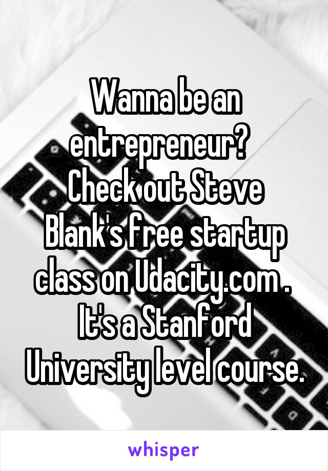 Wanna be an entrepreneur?  
Check out Steve Blank's free startup class on Udacity.com .  It's a Stanford University level course.