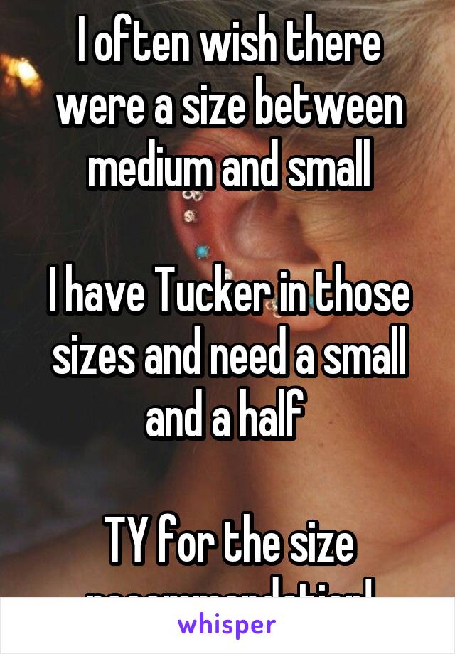 I often wish there were a size between medium and small

I have Tucker in those sizes and need a small and a half 

TY for the size recommendation!