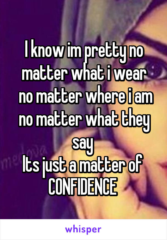 I know im pretty no matter what i wear
 no matter where i am no matter what they say 
Its just a matter of 
CONFIDENCE 