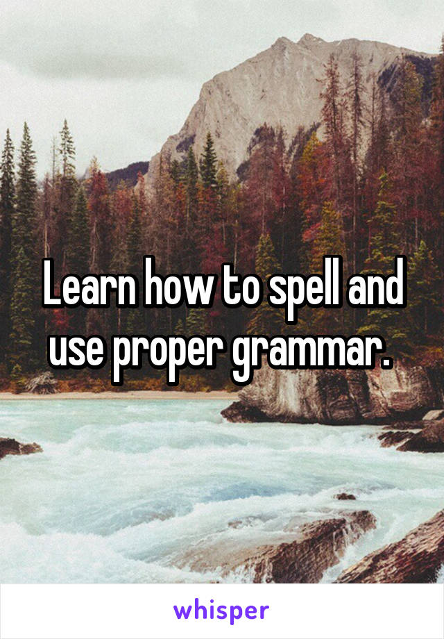 Learn how to spell and use proper grammar. 