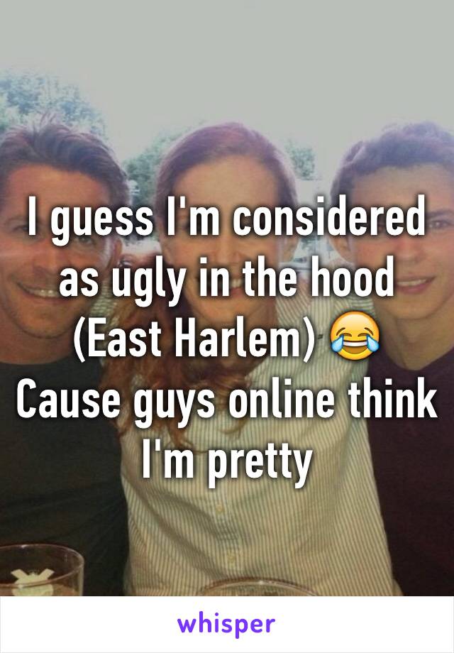 I guess I'm considered as ugly in the hood (East Harlem) 😂
Cause guys online think I'm pretty 