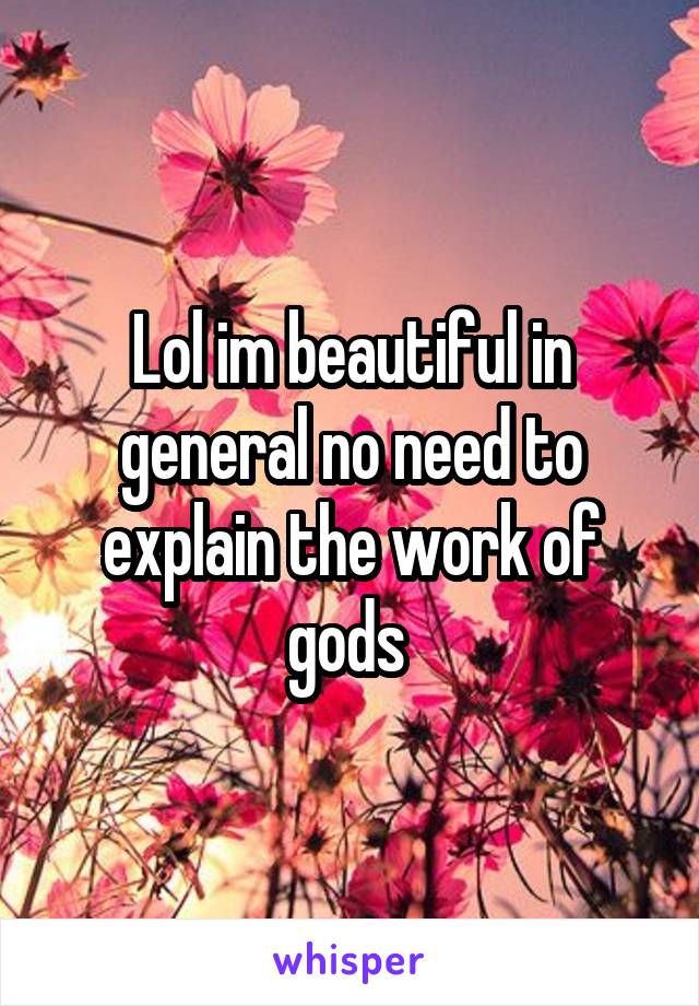 Lol im beautiful in general no need to explain the work of gods 