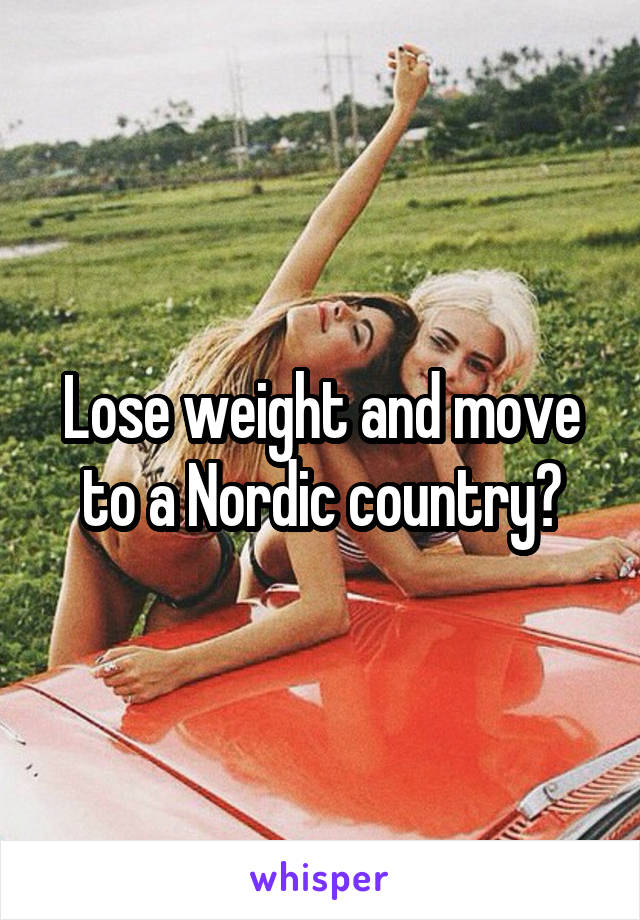 Lose weight and move to a Nordic country?