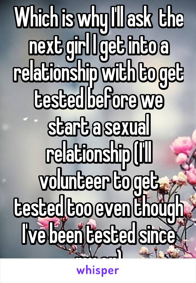 Which is why I'll ask  the next girl I get into a relationship with to get tested before we start a sexual relationship (I'll volunteer to get tested too even though I've been tested since my ex)