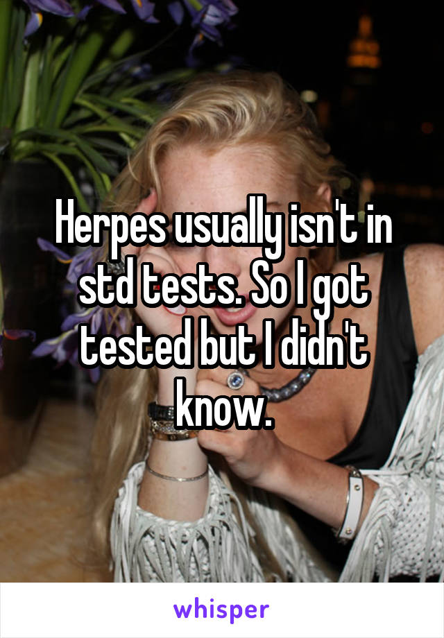 Herpes usually isn't in std tests. So I got tested but I didn't know.