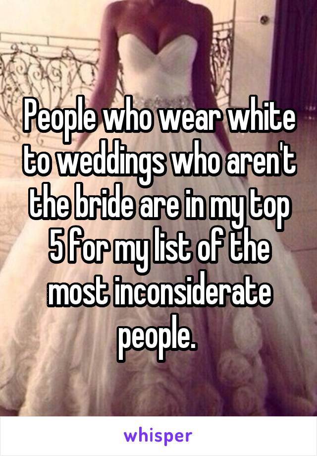 People who wear white to weddings who aren't the bride are in my top 5 for my list of the most inconsiderate people. 