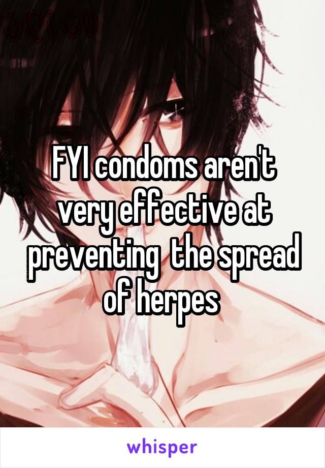 FYI condoms aren't very effective at preventing  the spread of herpes 