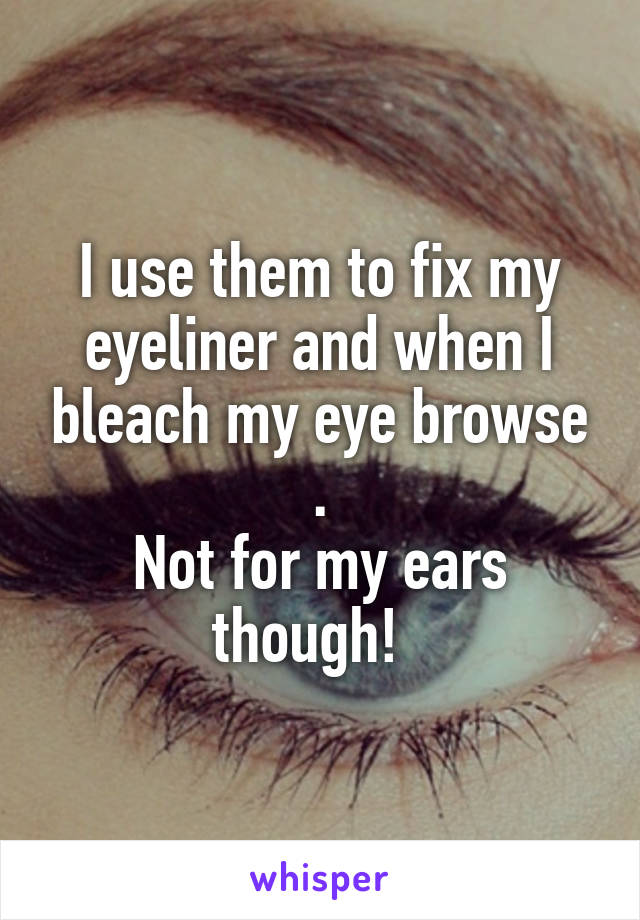 I use them to fix my eyeliner and when I bleach my eye browse .
Not for my ears though!  