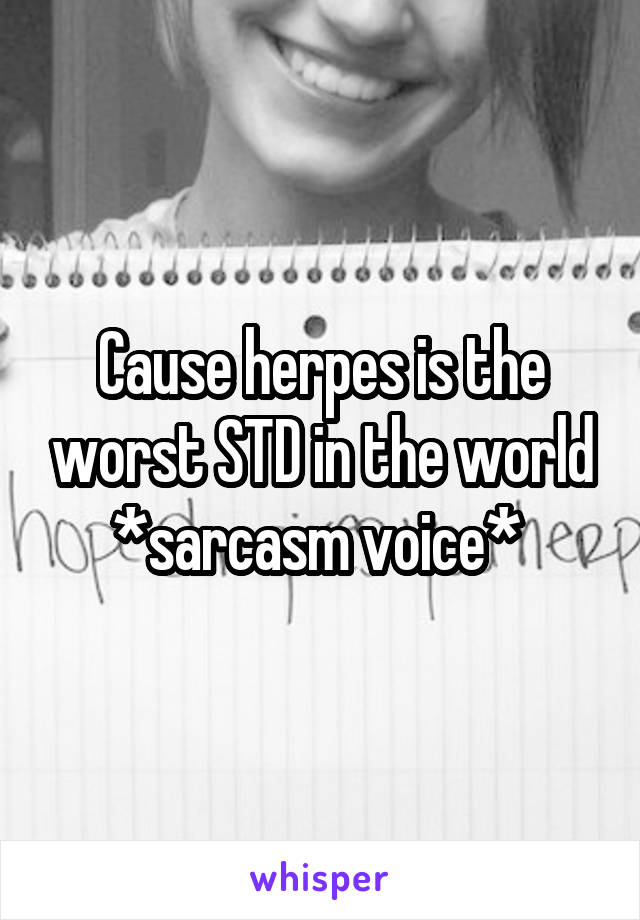 Cause herpes is the worst STD in the world *sarcasm voice* 