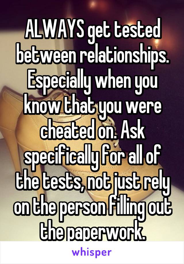 ALWAYS get tested between relationships. Especially when you know that you were cheated on. Ask specifically for all of the tests, not just rely on the person filling out the paperwork.