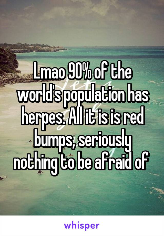 Lmao 90% of the world's population has herpes. All it is is red bumps, seriously nothing to be afraid of 