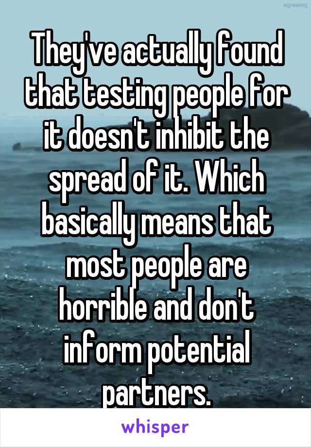 They've actually found that testing people for it doesn't inhibit the spread of it. Which basically means that most people are horrible and don't inform potential partners.