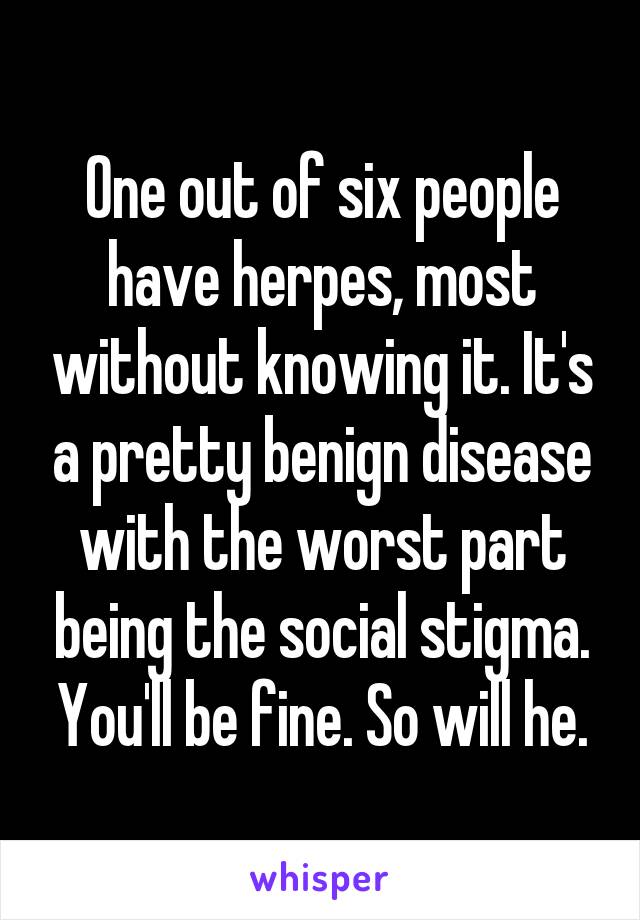 One out of six people have herpes, most without knowing it. It's a pretty benign disease with the worst part being the social stigma. You'll be fine. So will he.