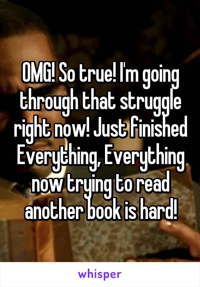 OMG! So true! I'm going through that struggle right now! Just finished Everything, Everything now trying to read another book is hard!