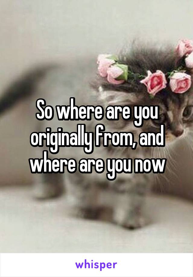 So where are you originally from, and where are you now