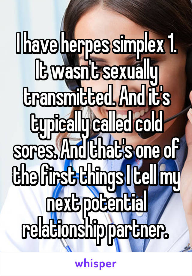 I have herpes simplex 1. It wasn't sexually transmitted. And it's typically called cold sores. And that's one of the first things I tell my next potential relationship partner. 