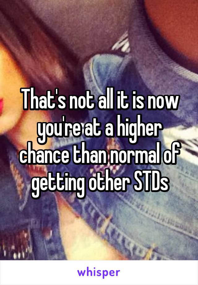 That's not all it is now you're at a higher chance than normal of getting other STDs