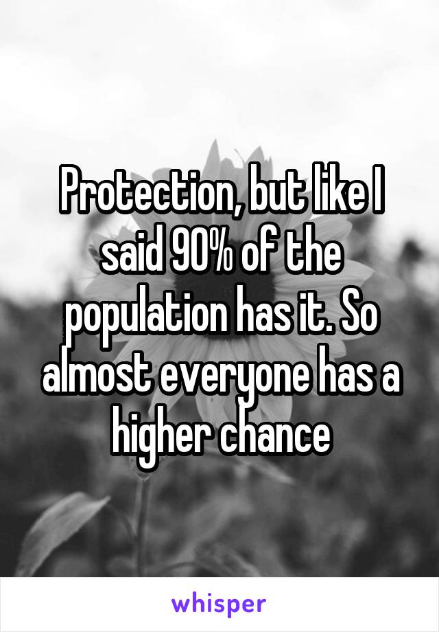 Protection, but like I said 90% of the population has it. So almost everyone has a higher chance