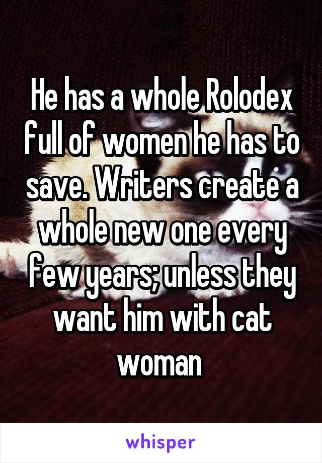 He has a whole Rolodex full of women he has to save. Writers create a whole new one every few years; unless they want him with cat woman 