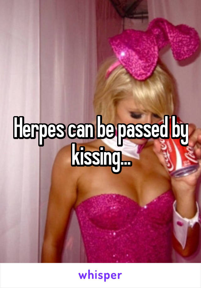 Herpes can be passed by kissing...