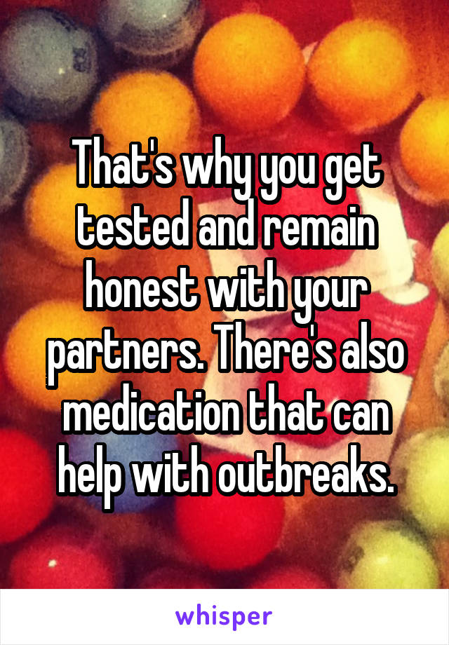 That's why you get tested and remain honest with your partners. There's also medication that can help with outbreaks.