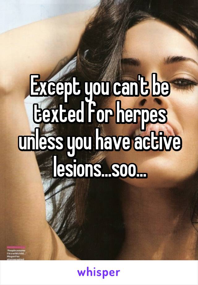 Except you can't be texted for herpes unless you have active lesions...soo...
