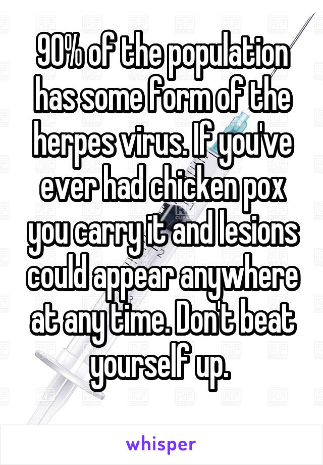 90% of the population has some form of the herpes virus. If you've ever had chicken pox you carry it and lesions could appear anywhere at any time. Don't beat yourself up. 
