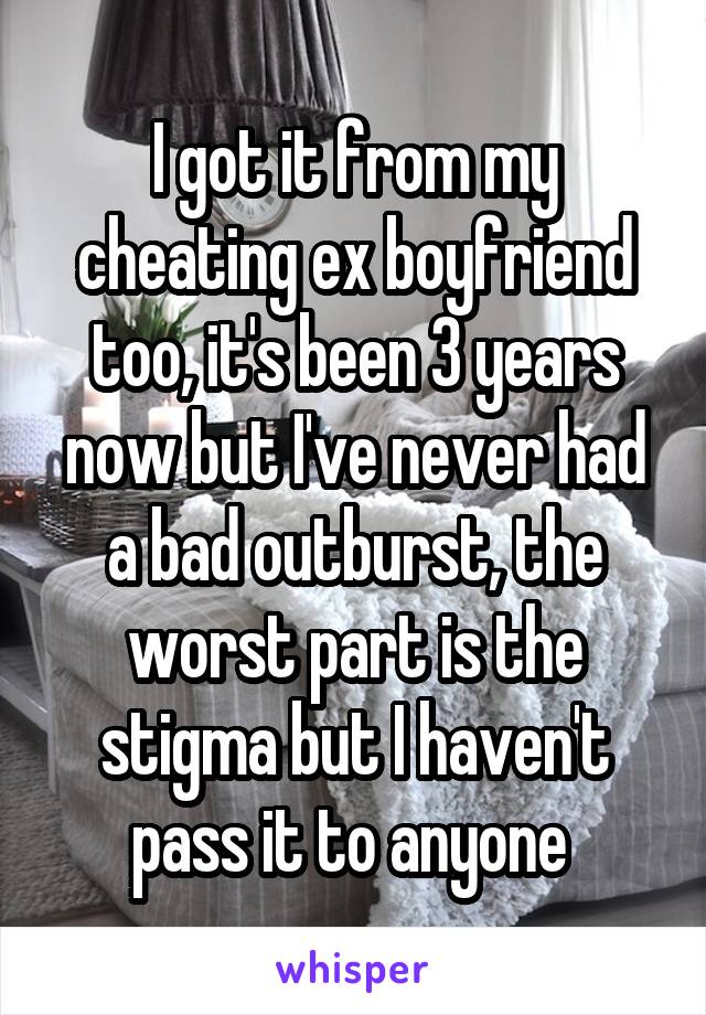 I got it from my cheating ex boyfriend too, it's been 3 years now but I've never had a bad outburst, the worst part is the stigma but I haven't pass it to anyone 