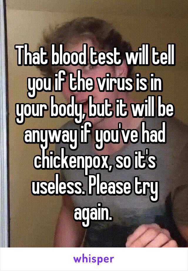 That blood test will tell you if the virus is in your body, but it will be anyway if you've had chickenpox, so it's useless. Please try again. 